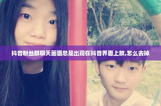 抖音粉丝群聊天画面总是出现在抖音界面上放,怎么去掉