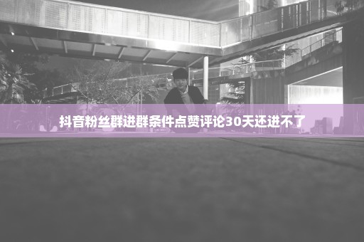 抖音粉丝群进群条件点赞评论30天还进不了