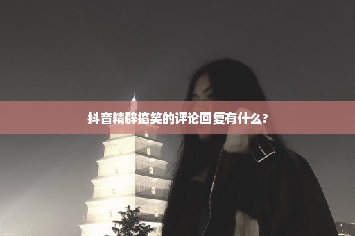 抖音精辟搞笑的评论回复有什么?