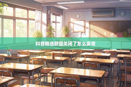抖音精选联盟关闭了怎么卖货