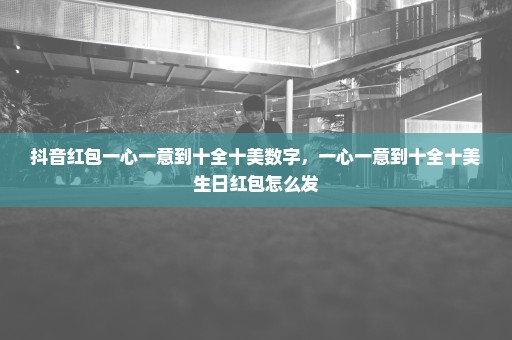 抖音红包一心一意到十全十美数字，一心一意到十全十美生日红包怎么发