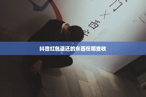 抖音红包退还的东西在哪查收