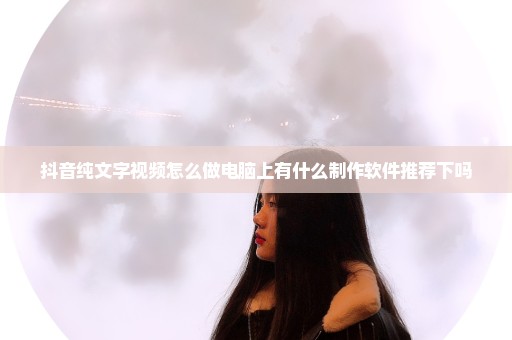 抖音纯文字视频怎么做电脑上有什么制作软件推荐下吗