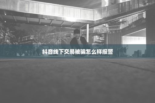 抖音线下交易被骗怎么样报警