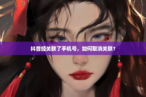 抖音经关联了手机号，如何取消关联？