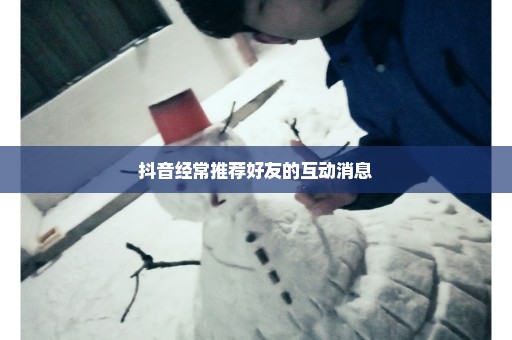 抖音经常推荐好友的互动消息