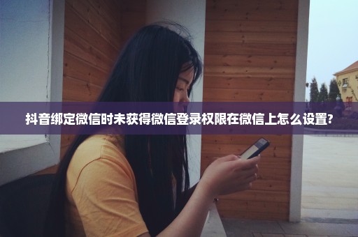 抖音绑定微信时未获得微信登录权限在微信上怎么设置?