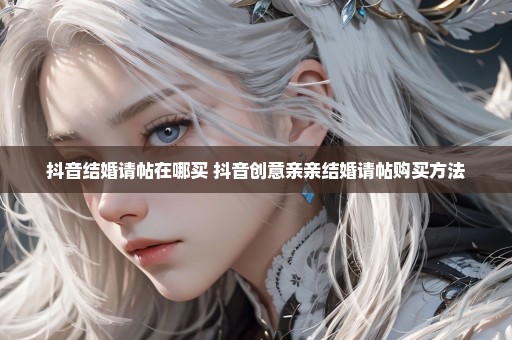 抖音结婚请帖在哪买 抖音创意亲亲结婚请帖购买方法