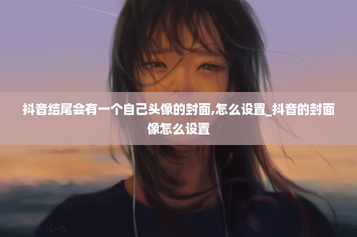 抖音结尾会有一个自己头像的封面,怎么设置_抖音的封面像怎么设置