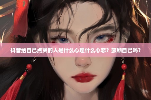 抖音给自己点赞的人是什么心理什么心态？鼓励自己吗？