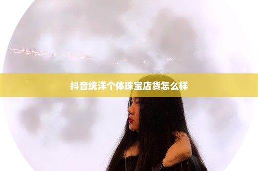 抖音统洋个体珠宝店货怎么样