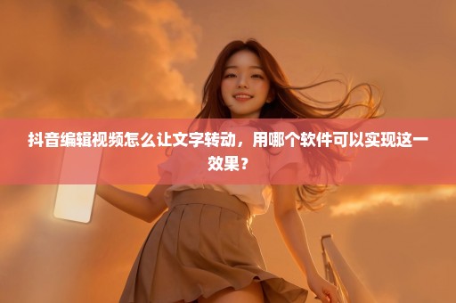 抖音编辑视频怎么让文字转动，用哪个软件可以实现这一效果？