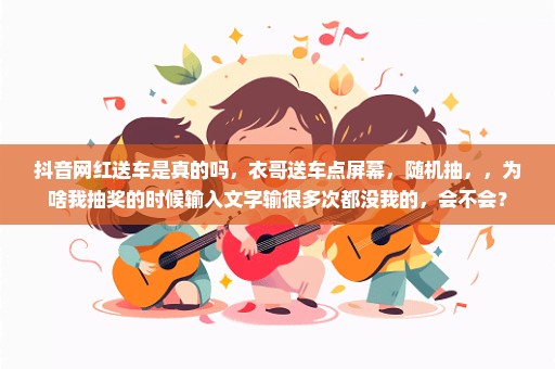 抖音网红送车是真的吗，衣哥送车点屏幕，随机抽，，为啥我抽奖的时候输入文字输很多次都没我的，会不会？