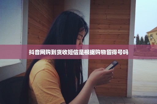 抖音网购到货收短信是根据购物留得号吗