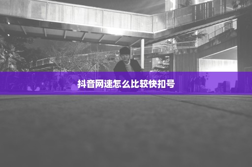 抖音网速怎么比较快扣号