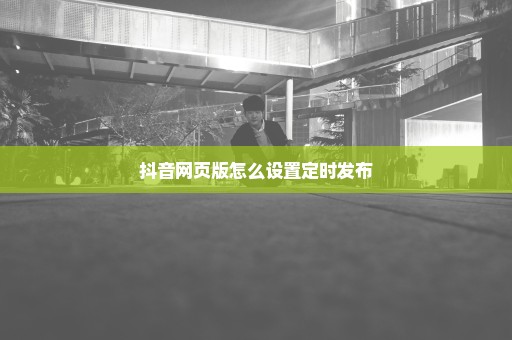抖音网页版怎么设置定时发布