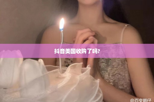 抖音美国收购了吗?