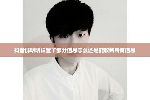 抖音群明明设置了部分信息怎么还是能收到所有信息