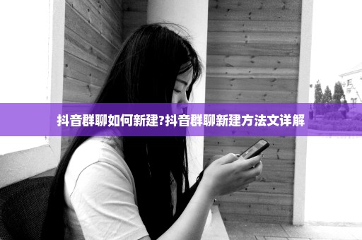 抖音群聊如何新建?抖音群聊新建方法文详解