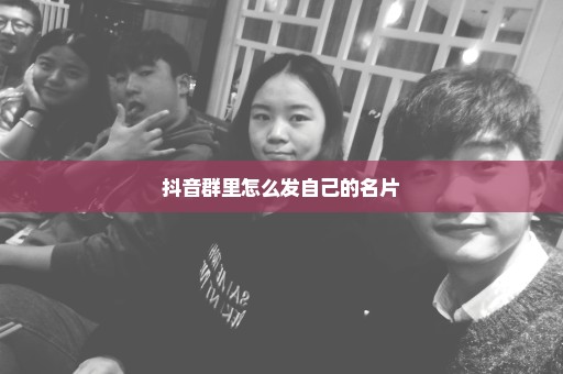 抖音群里怎么发自己的名片