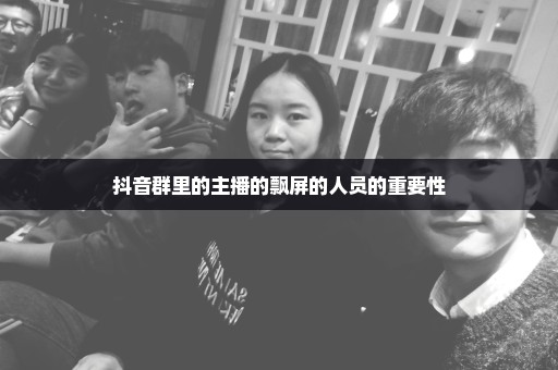 抖音群里的主播的飘屏的人员的重要性