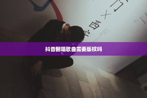 抖音翻唱歌曲需要版权吗