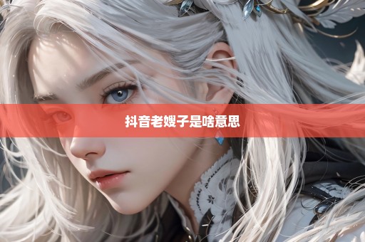 抖音老嫂子是啥意思