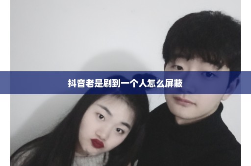 抖音老是刷到一个人怎么屏蔽