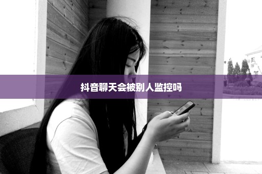 抖音聊天会被别人监控吗