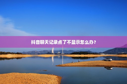 抖音聊天记录点了不显示怎么办？
