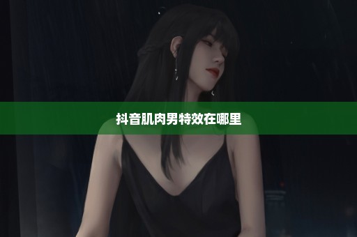 抖音肌肉男特效在哪里