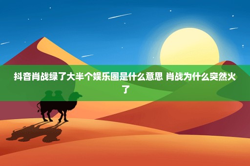 抖音肖战绿了大半个娱乐圈是什么意思 肖战为什么突然火了