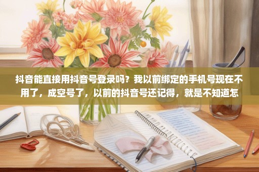 抖音能直接用抖音号登录吗？我以前绑定的手机号现在不用了，成空号了，以前的抖音号还记得，就是不知道怎