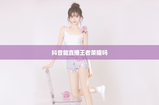 抖音能直播王者荣耀吗