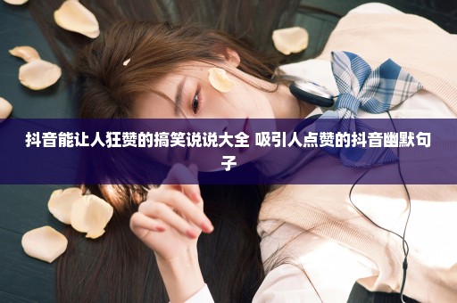 抖音能让人狂赞的搞笑说说大全 吸引人点赞的抖音幽默句子