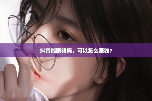 抖音能赚钱吗，可以怎么赚钱？