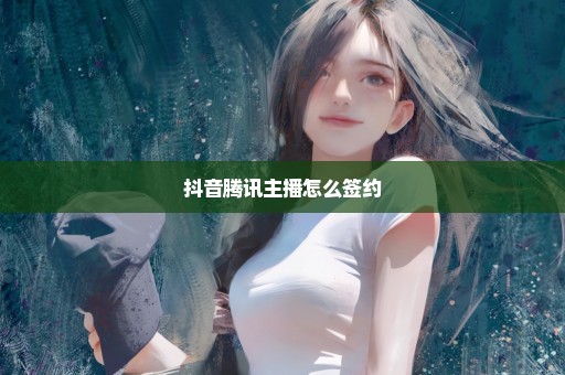 抖音腾讯主播怎么签约