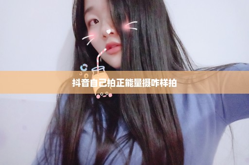 抖音自己拍正能量摄咋样拍
