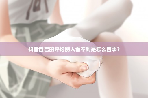 抖音自己的评论别人看不到是怎么回事？