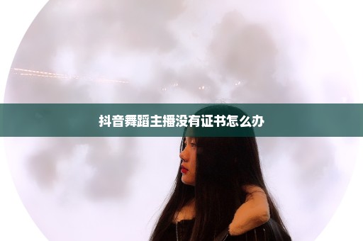 抖音舞蹈主播没有证书怎么办