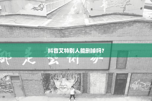 抖音艾特别人能删掉吗？