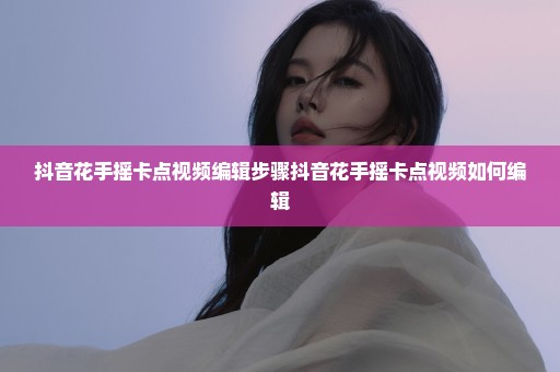 抖音花手摇卡点视频编辑步骤抖音花手摇卡点视频如何编辑