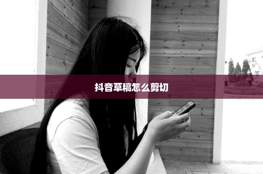 抖音草稿怎么剪切