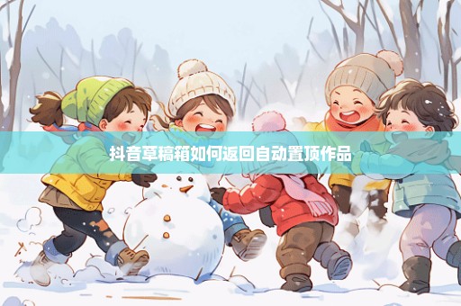 抖音草稿箱如何返回自动置顶作品
