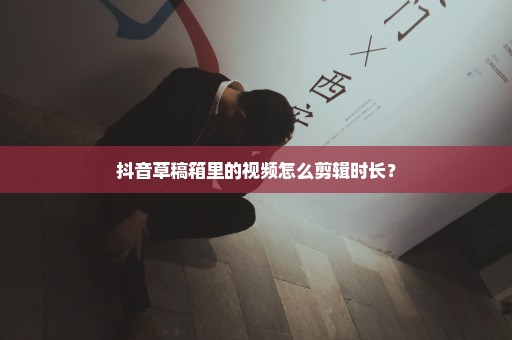 抖音草稿箱里的视频怎么剪辑时长？