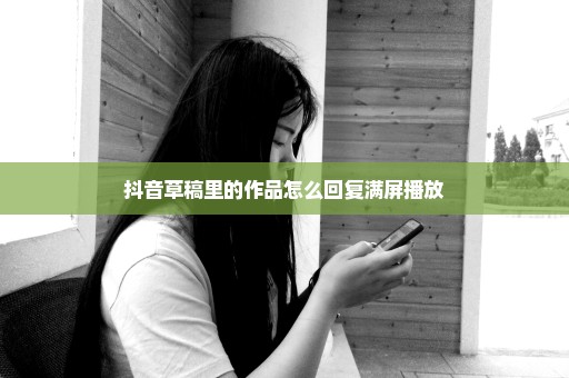 抖音草稿里的作品怎么回复满屏播放