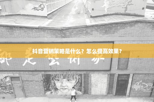 抖音营销策略是什么？怎么提高效果？