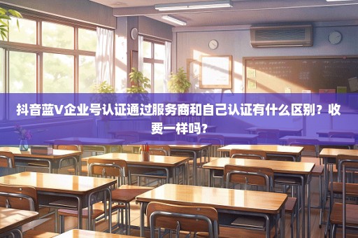 抖音蓝V企业号认证通过服务商和自己认证有什么区别？收费一样吗？