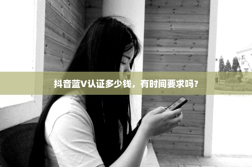 抖音蓝V认证多少钱，有时间要求吗？
