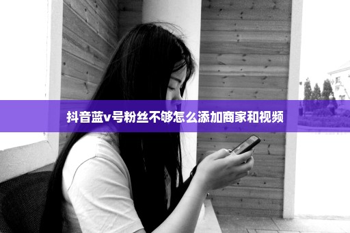 抖音蓝v号粉丝不够怎么添加商家和视频